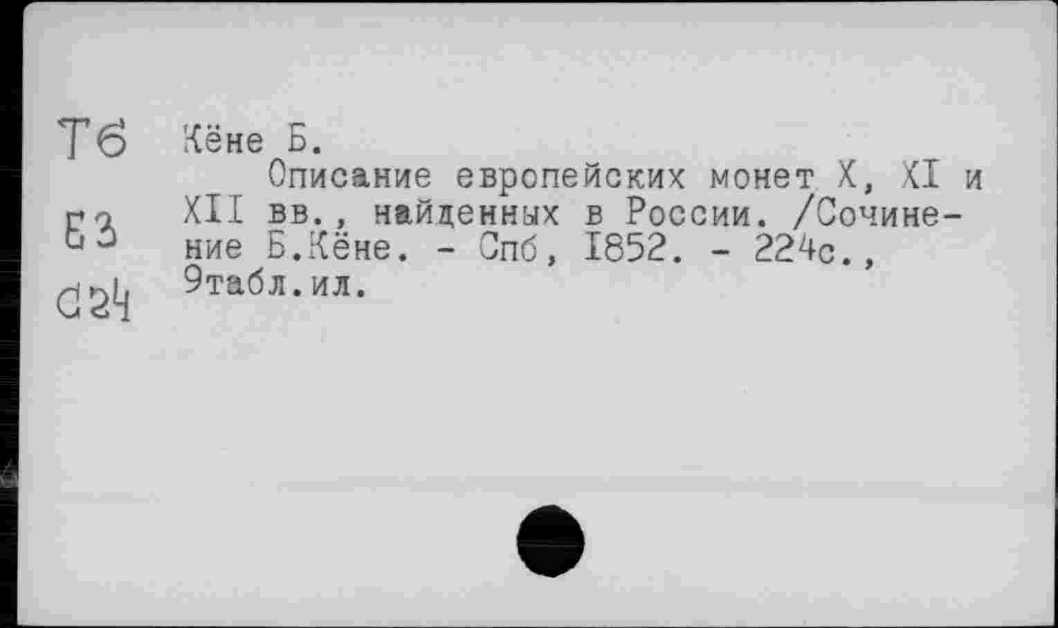 ﻿Тв Кёне Б.
Описание европейских монет X, XI и гп XII вв., найденных в России. /Сочине-Ь3 ние Б.Кёне. - Спб, 1852. - 224с., 9табл.ил.